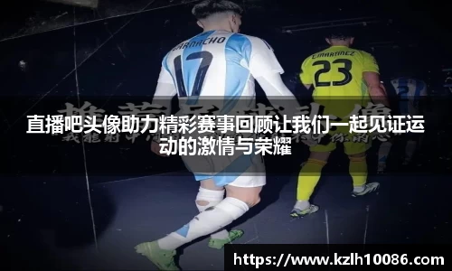 直播吧头像助力精彩赛事回顾让我们一起见证运动的激情与荣耀