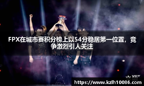 FPX在城市赛积分榜上以54分稳居第一位置，竞争激烈引人关注