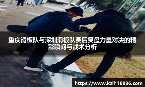 重庆滑板队与深圳滑板队赛后复盘力量对决的精彩瞬间与战术分析