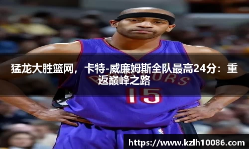 猛龙大胜篮网，卡特-威廉姆斯全队最高24分：重返巅峰之路