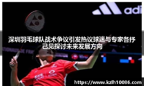 深圳羽毛球队战术争议引发热议球迷与专家各抒己见探讨未来发展方向