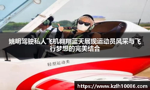 姚明驾驶私人飞机翱翔蓝天展现运动员风采与飞行梦想的完美结合