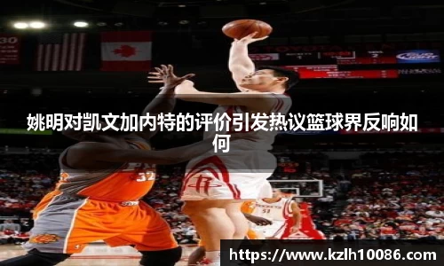姚明对凯文加内特的评价引发热议篮球界反响如何