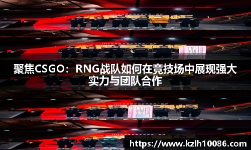 聚焦CSGO：RNG战队如何在竞技场中展现强大实力与团队合作
