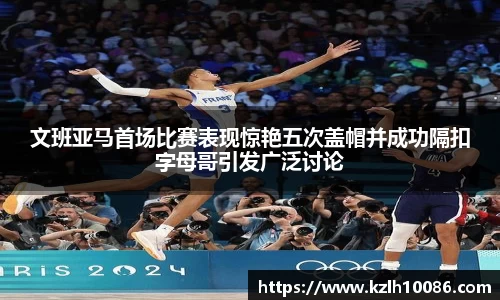 文班亚马首场比赛表现惊艳五次盖帽并成功隔扣字母哥引发广泛讨论