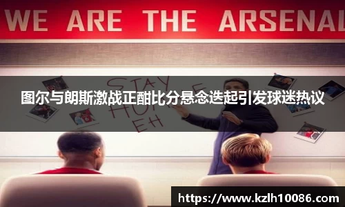 图尔与朗斯激战正酣比分悬念迭起引发球迷热议
