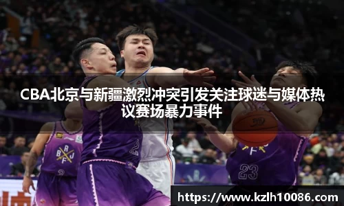 CBA北京与新疆激烈冲突引发关注球迷与媒体热议赛场暴力事件