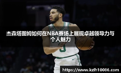 杰森塔图姆如何在NBA赛场上展现卓越领导力与个人魅力