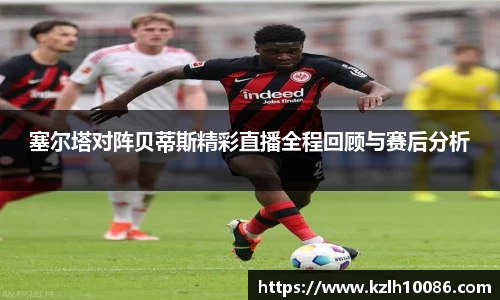 塞尔塔对阵贝蒂斯精彩直播全程回顾与赛后分析