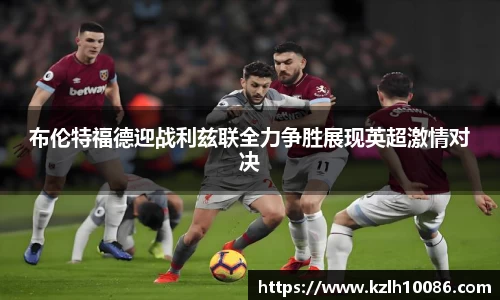 布伦特福德迎战利兹联全力争胜展现英超激情对决