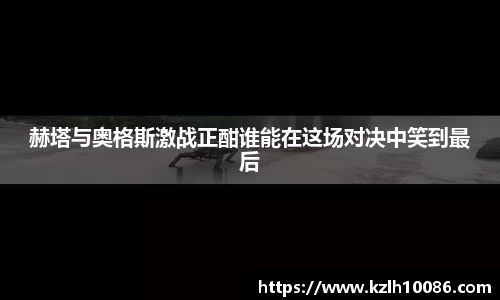 赫塔与奥格斯激战正酣谁能在这场对决中笑到最后
