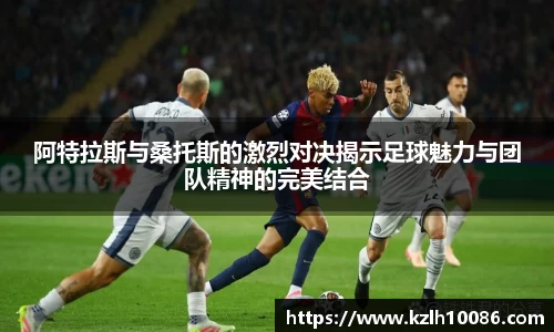 阿特拉斯与桑托斯的激烈对决揭示足球魅力与团队精神的完美结合